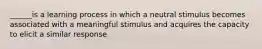 ______is a learning process in which a neutral stimulus becomes associated with a meaningful stimulus and acquires the capacity to elicit a similar response