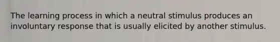 The learning process in which a neutral stimulus produces an involuntary response that is usually elicited by another stimulus.