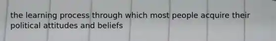 the learning process through which most people acquire their political attitudes and beliefs