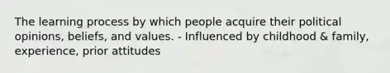 The learning process by which people acquire their political opinions, beliefs, and values. - Influenced by childhood & family, experience, prior attitudes