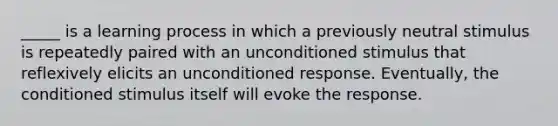 _____ is a learning process in which a previously neutral stimulus is repeatedly paired with an unconditioned stimulus that reflexively elicits an unconditioned response. Eventually, the conditioned stimulus itself will evoke the response.