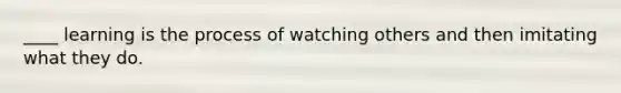 ____ learning is the process of watching others and then imitating what they do.