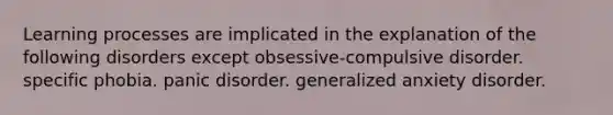 Learning processes are implicated in the explanation of the following disorders except obsessive-compulsive disorder. specific phobia. panic disorder. generalized anxiety disorder.