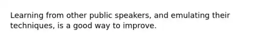 Learning from other public speakers, and emulating their techniques, is a good way to improve.