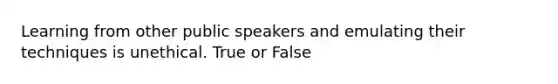 Learning from other public speakers and emulating their techniques is unethical. True or False