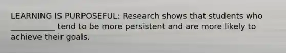 LEARNING IS PURPOSEFUL: Research shows that students who ___________ tend to be more persistent and are more likely to achieve their goals.