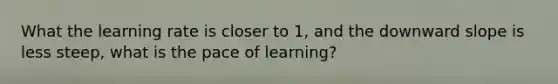 What the learning rate is closer to 1, and the downward slope is less steep, what is the pace of learning?