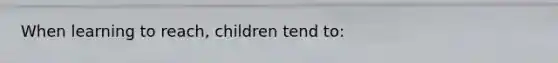 When learning to reach, children tend to: