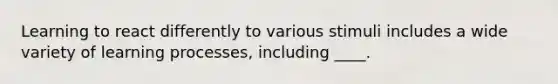 Learning to react differently to various stimuli includes a wide variety of learning processes, including ____.
