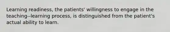 Learning readiness, the patients' willingness to engage in the teaching--learning process, is distinguished from the patient's actual ability to learn.