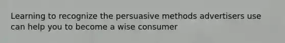 Learning to recognize the persuasive methods advertisers use can help you to become a wise consumer