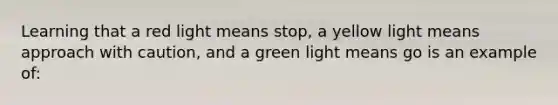 Learning that a red light means stop, a yellow light means approach with caution, and a green light means go is an example of: