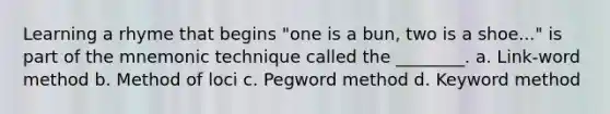 Learning a rhyme that begins "one is a bun, two is a shoe..." is part of the mnemonic technique called the ________. a. Link-word method b. Method of loci c. Pegword method d. Keyword method