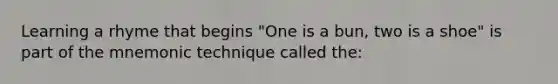 Learning a rhyme that begins "One is a bun, two is a shoe" is part of the mnemonic technique called the: