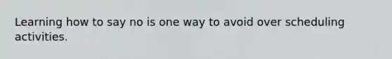 Learning how to say no is one way to avoid over scheduling activities.