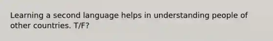 Learning a second language helps in understanding people of other countries. T/F?