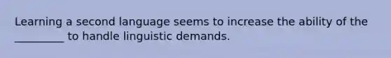 Learning a second language seems to increase the ability of the _________ to handle linguistic demands.