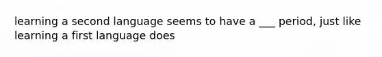 learning a second language seems to have a ___ period, just like learning a first language does