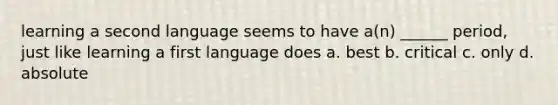 learning a second language seems to have a(n) ______ period, just like learning a first language does a. best b. critical c. only d. absolute