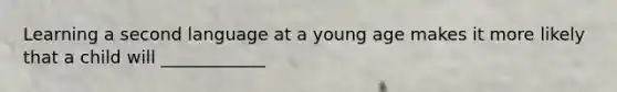 Learning a second language at a young age makes it more likely that a child will ____________