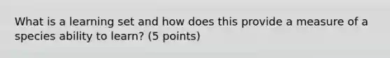 What is a learning set and how does this provide a measure of a species ability to learn? (5 points)