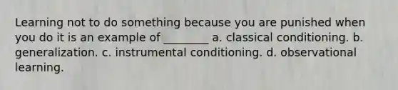 Learning not to do something because you are punished when you do it is an example of ________ a. classical conditioning. b. generalization. c. instrumental conditioning. d. observational learning.