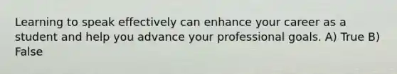 Learning to speak effectively can enhance your career as a student and help you advance your professional goals. A) True B) False