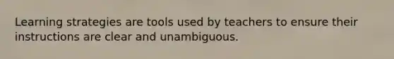 Learning strategies are tools used by teachers to ensure their instructions are clear and unambiguous.