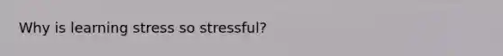 Why is learning stress so stressful?