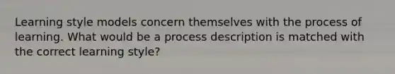 Learning style models concern themselves with the process of learning. What would be a process description is matched with the correct learning style?