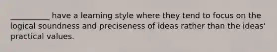 __________ have a learning style where they tend to focus on the logical soundness and preciseness of ideas rather than the ideas' practical values.