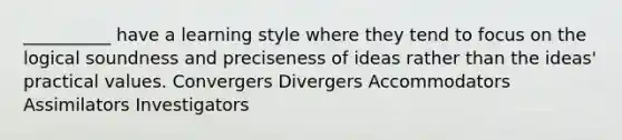 __________ have a learning style where they tend to focus on the logical soundness and preciseness of ideas rather than the ideas' practical values. Convergers Divergers Accommodators Assimilators Investigators