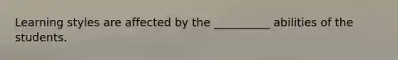 Learning styles are affected by the __________ abilities of the students.