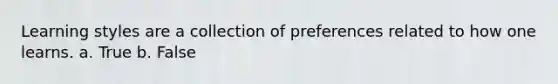 Learning styles are a collection of preferences related to how one learns. a. True b. False