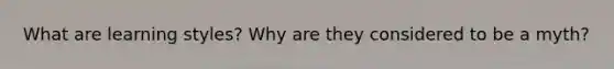 What are learning styles? Why are they considered to be a myth?
