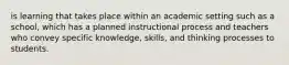 is learning that takes place within an academic setting such as a school, which has a planned instructional process and teachers who convey specific knowledge, skills, and thinking processes to students.