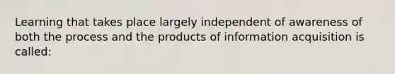 Learning that takes place largely independent of awareness of both the process and the products of information acquisition is called: