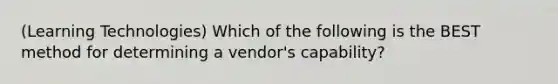 (Learning Technologies) Which of the following is the BEST method for determining a vendor's capability?