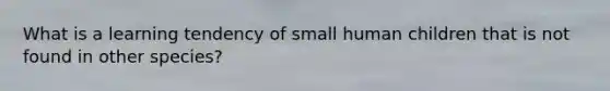 What is a learning tendency of small human children that is not found in other species?