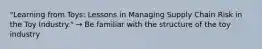 "Learning from Toys: Lessons in Managing Supply Chain Risk in the Toy Industry." → Be familiar with the structure of the toy industry