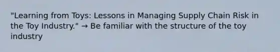 "Learning from Toys: Lessons in Managing Supply Chain Risk in the Toy Industry." → Be familiar with the structure of the toy industry