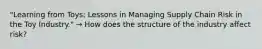 "Learning from Toys: Lessons in Managing Supply Chain Risk in the Toy Industry." → How does the structure of the industry affect risk?