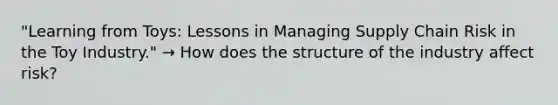 "Learning from Toys: Lessons in Managing Supply Chain Risk in the Toy Industry." → How does the structure of the industry affect risk?