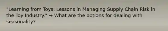 "Learning from Toys: Lessons in Managing Supply Chain Risk in the Toy Industry." → What are the options for dealing with seasonality?