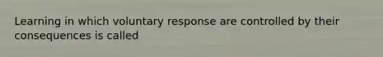 Learning in which voluntary response are controlled by their consequences is called