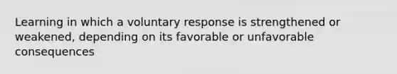 Learning in which a voluntary response is strengthened or weakened, depending on its favorable or unfavorable consequences