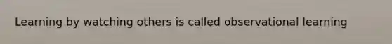 Learning by watching others is called observational learning