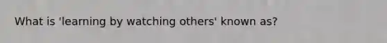 What is 'learning by watching others' known as?