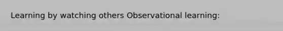 Learning by watching others Observational learning: