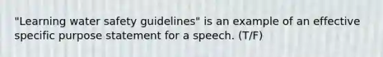 "Learning water safety guidelines" is an example of an effective specific purpose statement for a speech. (T/F)